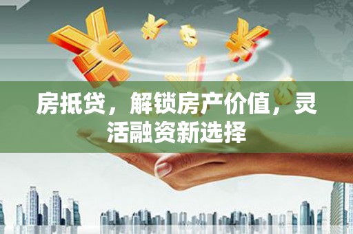 滦平房抵贷，解锁房产价值，灵活融资新选择