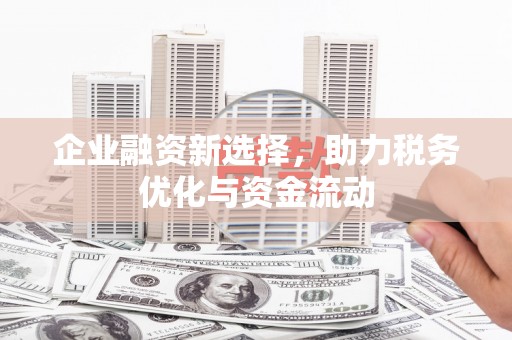 滦平企业融资新选择，助力税务优化与资金流动