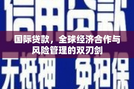滦平国际贷款，全球经济合作与风险管理的双刃剑