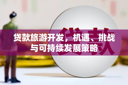 滦平贷款旅游开发，机遇、挑战与可持续发展策略