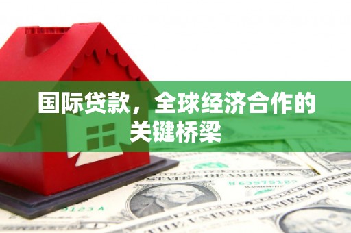 滦平国际贷款，全球经济合作的关键桥梁