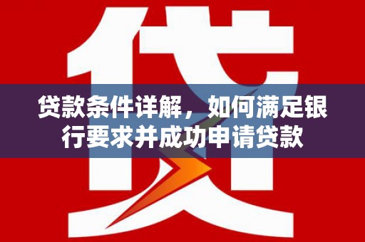 滦平贷款条件详解，如何满足银行要求并成功申请贷款