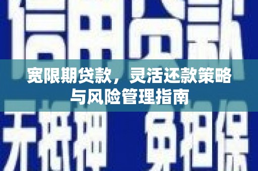 滦平宽限期贷款，灵活还款策略与风险管理指南