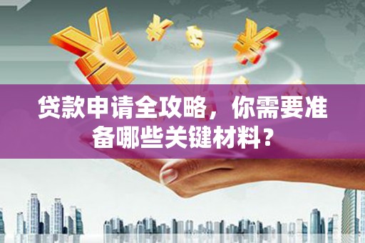 滦平贷款申请全攻略，你需要准备哪些关键材料？