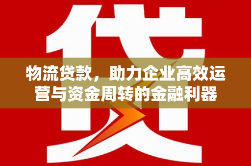 滦平物流贷款，助力企业高效运营与资金周转的金融利器