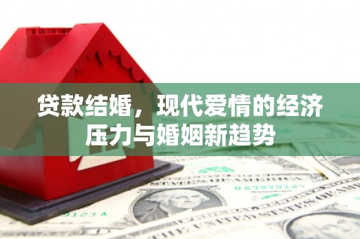 滦平贷款结婚，现代爱情的经济压力与婚姻新趋势
