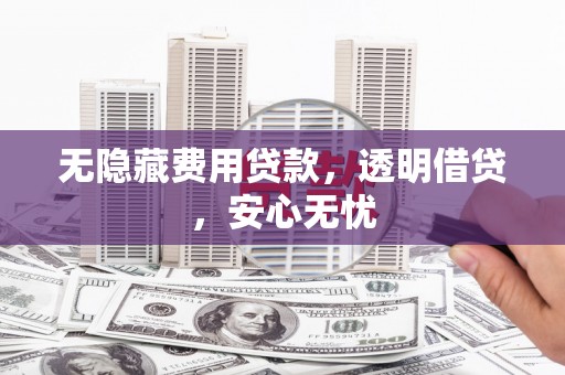 滦平无隐藏费用贷款，透明借贷，安心无忧