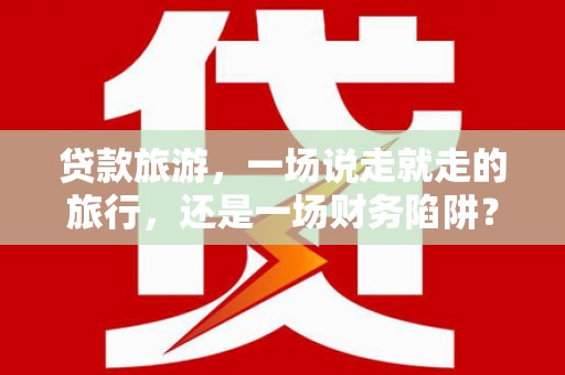 滦平贷款旅游，一场说走就走的旅行，还是一场财务陷阱？