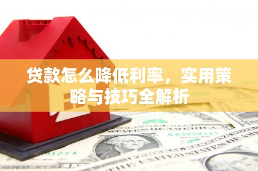 滦平贷款怎么降低利率，实用策略与技巧全解析