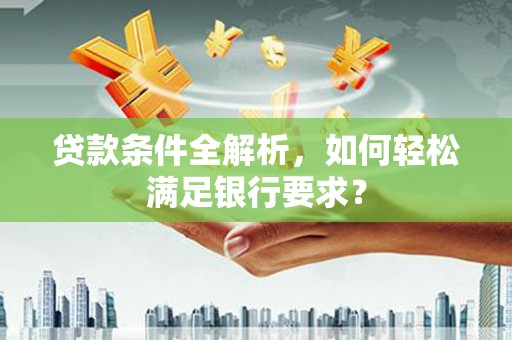 滦平贷款条件全解析，如何轻松满足银行要求？