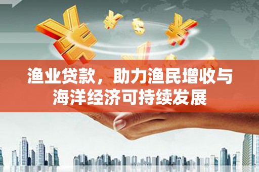 滦平渔业贷款，助力渔民增收与海洋经济可持续发展