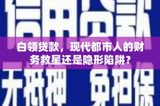 滦平白领贷款，现代都市人的财务救星还是隐形陷阱？