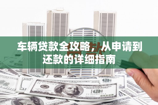 滦平车辆贷款全攻略，从申请到还款的详细指南
