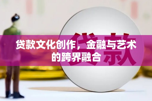 滦平贷款文化创作，金融与艺术的跨界融合