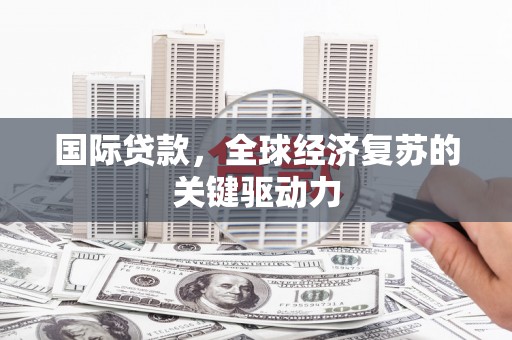 滦平国际贷款，全球经济复苏的关键驱动力