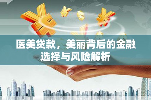 滦平医美贷款，美丽背后的金融选择与风险解析