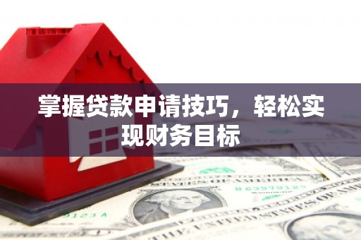 滦平掌握贷款申请技巧，轻松实现财务目标