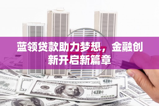 滦平蓝领贷款助力梦想，金融创新开启新篇章