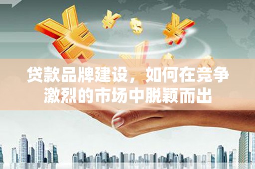 滦平贷款品牌建设，如何在竞争激烈的市场中脱颖而出