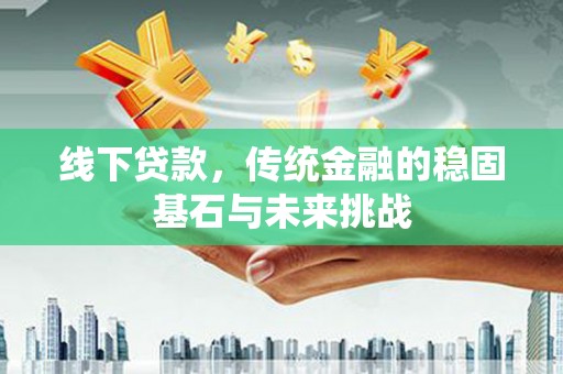 滦平线下贷款，传统金融的稳固基石与未来挑战