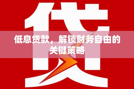 滦平低息贷款，解锁财务自由的关键策略