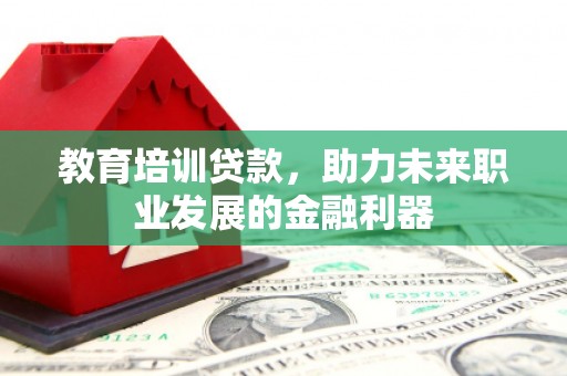 滦平教育培训贷款，助力未来职业发展的金融利器
