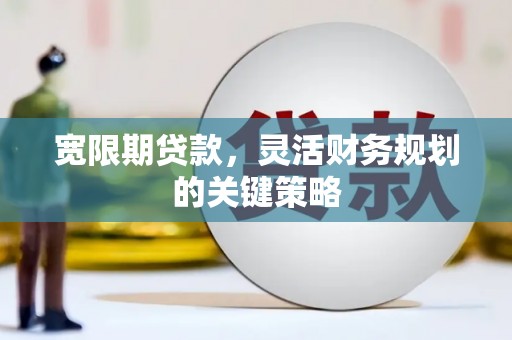 滦平宽限期贷款，灵活财务规划的关键策略