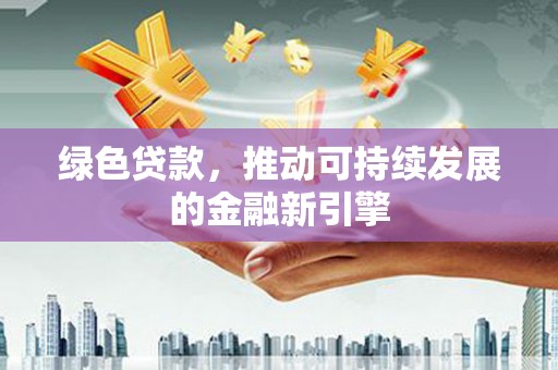 滦平绿色贷款，推动可持续发展的金融新引擎