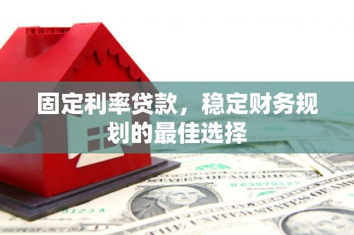 滦平固定利率贷款，稳定财务规划的最佳选择