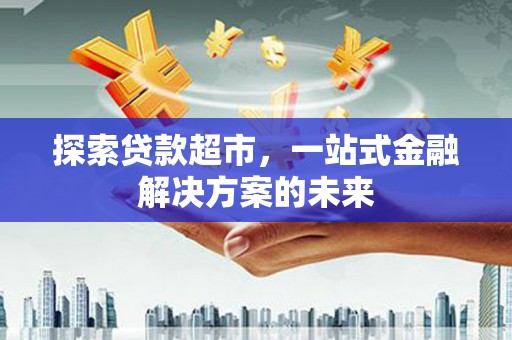 滦平探索贷款超市，一站式金融解决方案的未来