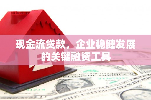 滦平现金流贷款，企业稳健发展的关键融资工具