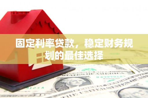 滦平固定利率贷款，稳定财务规划的最佳选择