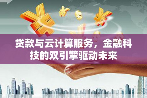 滦平贷款与云计算服务，金融科技的双引擎驱动未来