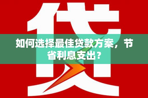 滦平如何选择最佳贷款方案，节省利息支出？