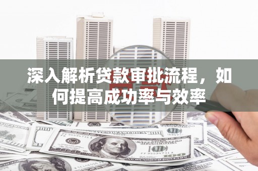 滦平深入解析贷款审批流程，如何提高成功率与效率
