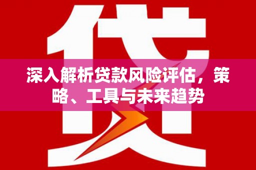 滦平深入解析贷款风险评估，策略、工具与未来趋势