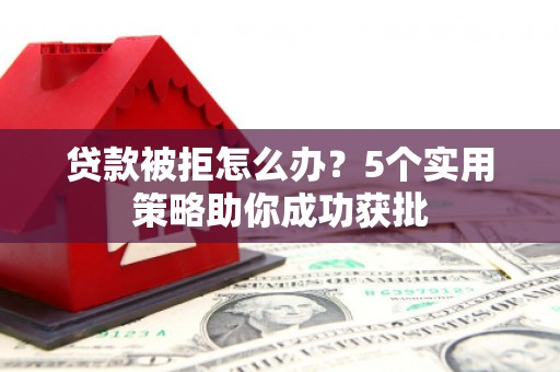 滦平贷款被拒怎么办？5个实用策略助你成功获批