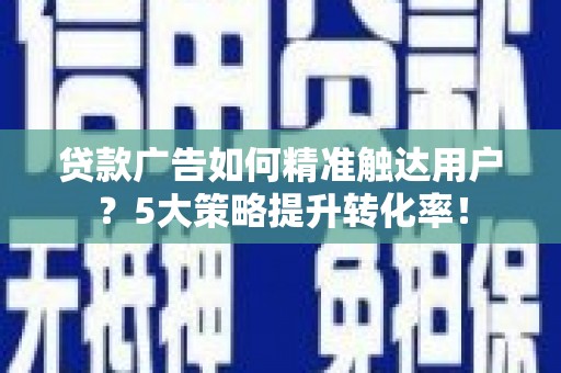 滦平贷款广告如何精准触达用户？5大策略提升转化率！