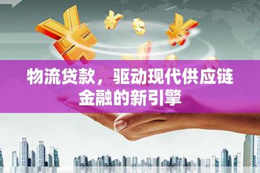 滦平物流贷款，驱动现代供应链金融的新引擎