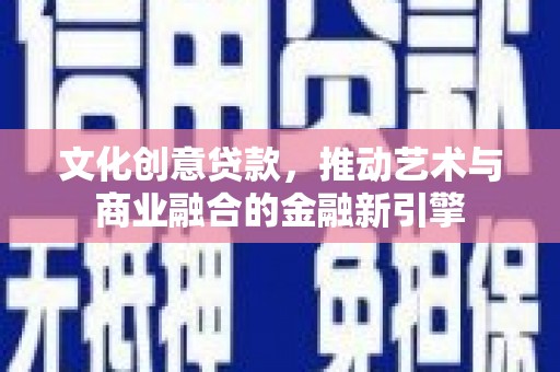 滦平文化创意贷款，推动艺术与商业融合的金融新引擎