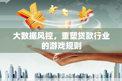 滦平大数据风控，重塑贷款行业的游戏规则