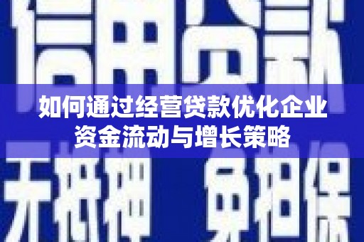 滦平如何通过经营贷款优化企业资金流动与增长策略