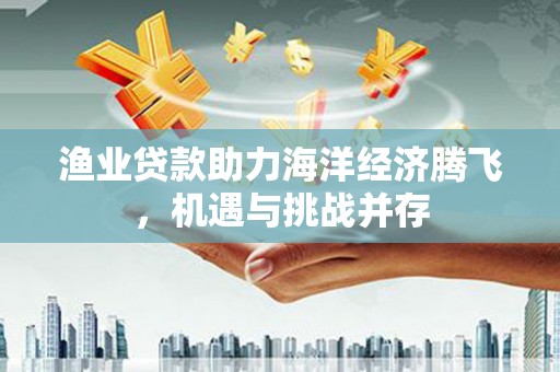 滦平渔业贷款助力海洋经济腾飞，机遇与挑战并存