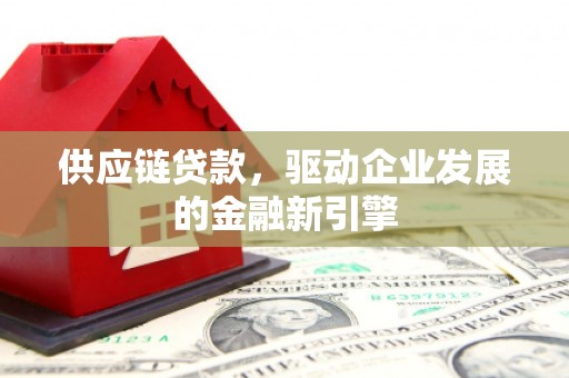 滦平供应链贷款，驱动企业发展的金融新引擎