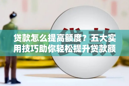 滦平贷款怎么提高额度？五大实用技巧助你轻松提升贷款额度