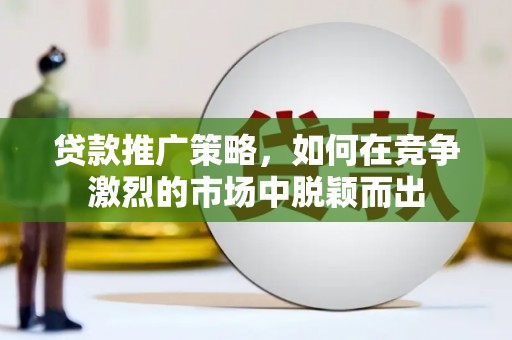 滦平贷款推广策略，如何在竞争激烈的市场中脱颖而出