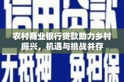 滦平农村商业银行贷款助力乡村振兴，机遇与挑战并存