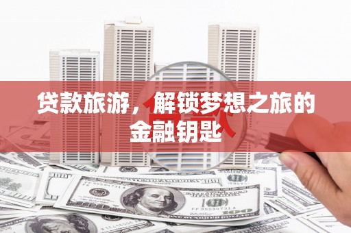 滦平贷款旅游，解锁梦想之旅的金融钥匙