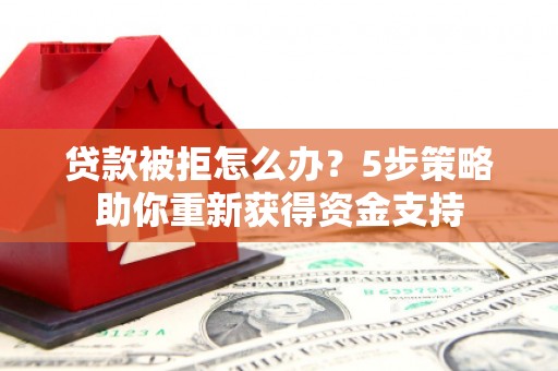 滦平贷款被拒怎么办？5步策略助你重新获得资金支持