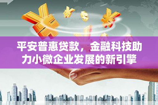 滦平平安普惠贷款，金融科技助力小微企业发展的新引擎